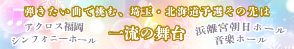 弾きたい曲で挑む、埼玉・北海道予選その先は一流の舞台『アクロス福岡シンフォニーホール』『浜離宮朝日ホール音楽ホール』